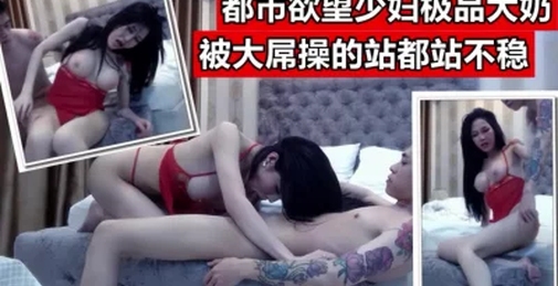 都市白领欲望大奶少妇，被大屌男操的站都站不稳